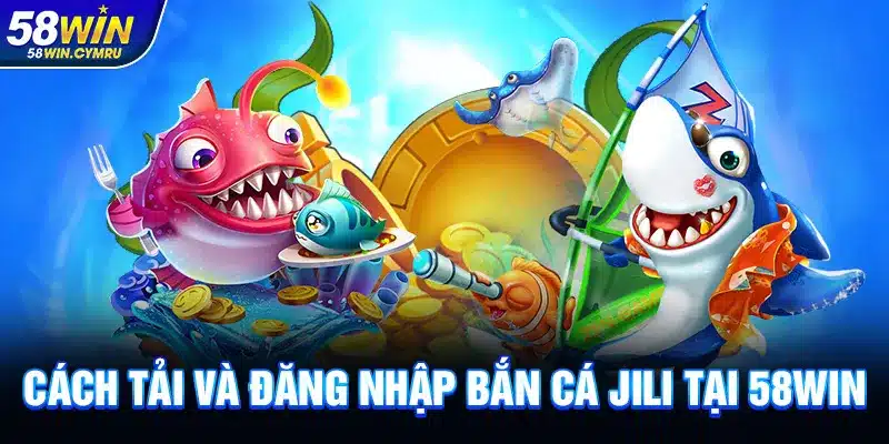 Cách tải và đăng nhập Bắn Cá Jili tại 58Win