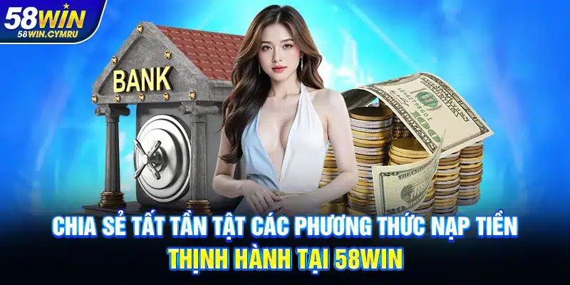 Chia sẻ tất tần tật các phương thức nạp tiền thịnh hành tại 58WIN