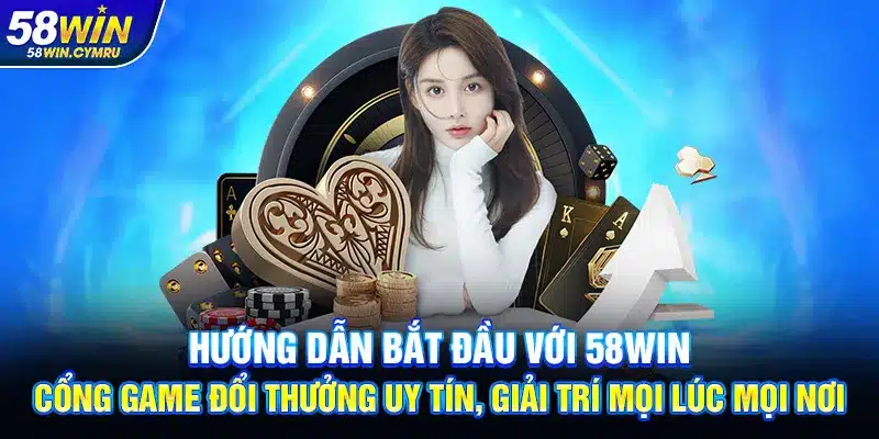 Hướng dẫn bắt đầu với 58Win – Cổng game đổi thưởng uy tín, giải trí mọi lúc mọi nơi