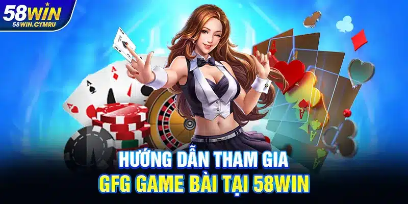 Hướng dẫn tham gia GFG Game bài tại 58Win