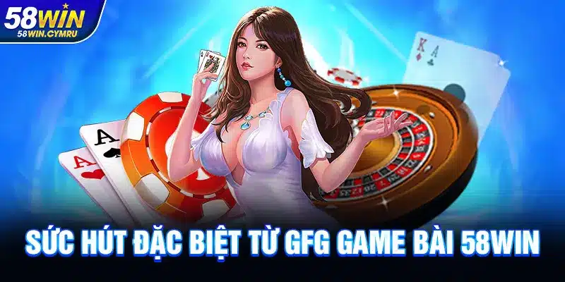 Sức hút đặc biệt từ GFG Game bài 58Win
