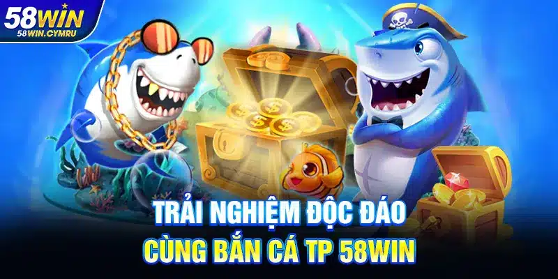 Trải nghiệm độc đáo cùng Bắn Cá TP 58Win